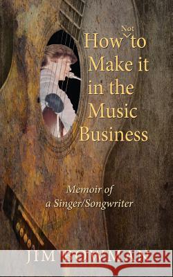 How Not to Make it in the Music Business: Memoir of a Singer/Songwriter Bowman, Jim 9781604149999