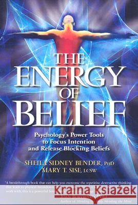 The Energy of Belief : Psychology's Power Tools to Focus Intention and Release Blocking Beliefs Mary Sise Sheila Bender 9781604150193