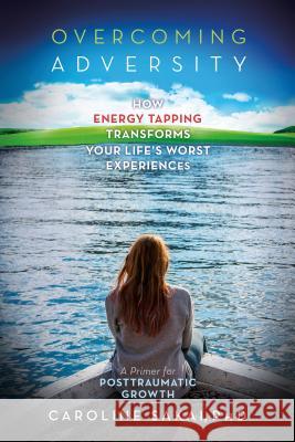 Overcoming Adversity: How Energy Tapping Transforms Your Life's Worst Experiences: A Primer for Post-Traumatic Growth Caroline Sakai 9781604152487