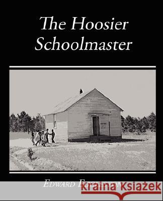 The Hoosier Schoolmaster - A Story of Backwoods Life in Indiana Edward Eggleston 9781604249965