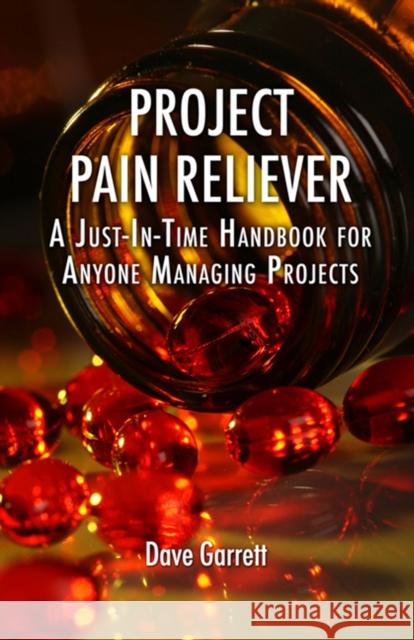 Project Pain Reliever: A Just-In-Time Handbook for Anyone Managing Projects Garrett, Dave 9781604270396 J. Ross Publishing