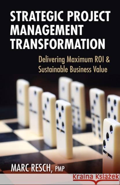 Strategic Project Management Transformation: Delivering Maximum ROI & Sustainable Business Value Marc Resch 9781604270648 J. Ross Publishing