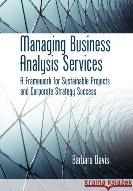 Managing Business Analysis Services: A Framework for Sustainable Projects and Corporate Strategy Success Davis, Barbara 9781604270792