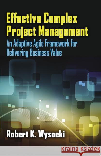 Effective Complex Project Management: An Adaptive Agile Framework for Delivering Business Value Robert Wysocki 9781604271003 ROUNDHOUSE PUBLISHING GROUP