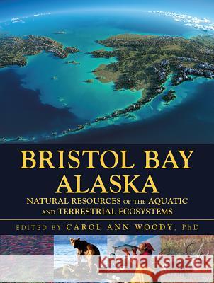 Bristol Bay Alaska: Natural Resources of the Aquatic and Terrestrial Ecosystems Carol Ann Woody 9781604271034 J. Ross Publishing
