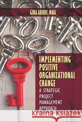 Implementing Positive Organizational Change: A Strategic Project Management Approach Gina Abudi 9781604271331 J. Ross Publishing