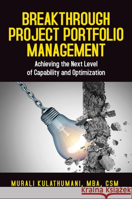 Breakthrough Project Portfolio Management: Achieving the Next Level of Capability and Optimization Murali Kulathumani 9781604271492