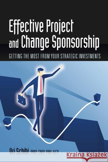 Effective Project and Change Sponsorship: Getting the Most from Your Strategic Investments Ori Schibi 9781604271744