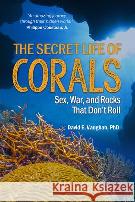 The Secret Life of Corals: Sex, War and Rocks That Don't Roll David E. Vaughan 9781604271881 J. Ross Publishing