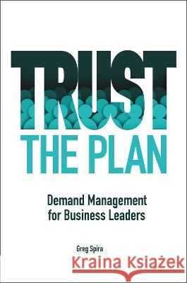 Trust the Plan: Demand Management for Business Leaders Greg Spira 9781604271904 J. Ross Publishing