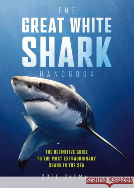 The Great White Shark Handbook: The Definitive Guide to the Most Extraordinary Shark in the Sea Greg Skomal 9781604337716 HarperCollins Focus