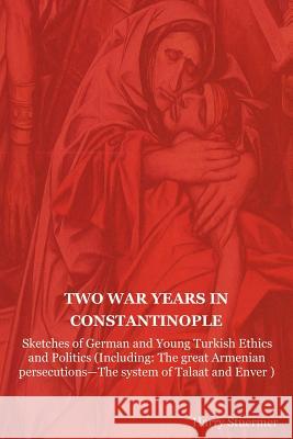 Two War Years in Constantinople: Sketches of German and Young Turkish Ethics and Politics (Including: The Great Armenian Persecutions-The System of Ta Harry Stuermer, E Allen 9781604445633 Indoeuropeanpublishing.com