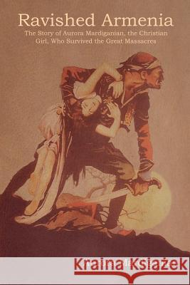 Ravished Armenia: The Story of Aurora Mardiganian, the Christian Girl, Who Survived the Great Massacres Aurora Mardiganian 9781604447859