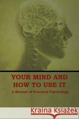 Your Mind and How to Use It: A Manual of Practical Psychology William Walker Atkinson 9781604449761 Indoeuropeanpublishing.com