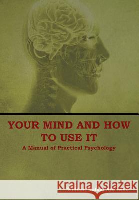 Your Mind and How to Use It: A Manual of Practical Psychology William Walker Atkinson 9781604449778 Indoeuropeanpublishing.com