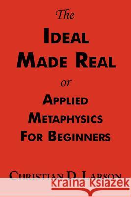 The Ideal Made Real or Applied Metaphysics for Beginners: Complete Text Christian D Larson 9781604500066 ARC Manor
