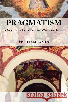 Pragmatism: A Series of Lectures by William James, 1906-1907 William James 9781604500882 ARC Manor