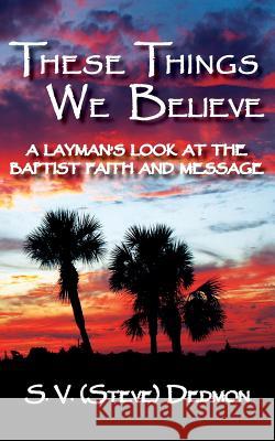 These Things We Believe - A Layman's Look at the Baptist Faith and Message S. V. (Steve) Dedmon 9781604520774 Bluewaterpress LLC