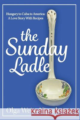 The Sunday Ladle Hungary to Cuba to America: A Love Story With Recipes Hipschman, Olga Weiss 9781604521139 Bluewaterpress LLC