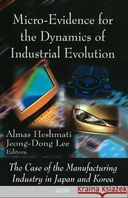 Micro-Evidence for the Dynamics of Industrial Evolution: The Case of the Manufacturing Industry in Japan & Korea Jeong-Dong Lee, Almas Heshmati 9781604563887 Nova Science Publishers Inc