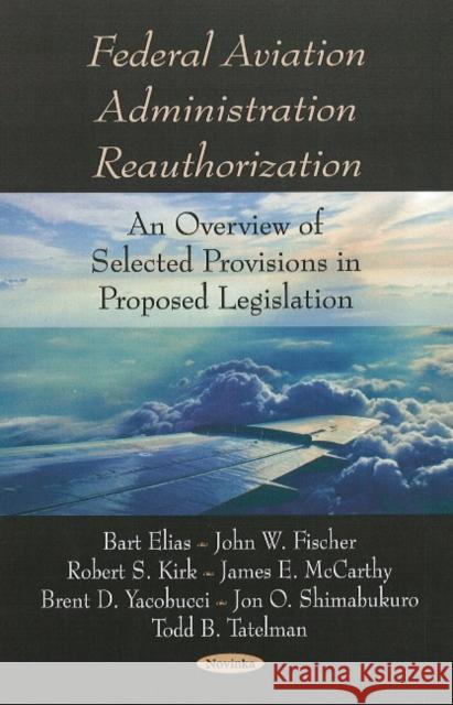 Federal Aviation Administration Reauthorization: An Overview of Selected Provisions in Proposed Legislation Bart Elias, John W Fischer, Robert S Kirk 9781604566239 Nova Science Publishers Inc