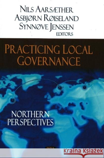 Practicing Local Governance: Northern Perspectives Nils Aarstæher, Asbjorn Roiseland, Synnove Jenssen 9781604568035 Nova Science Publishers Inc