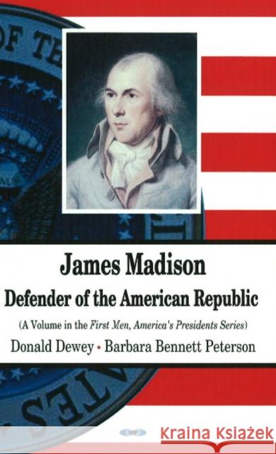 James Madison: Defender of the American Republic Donald Dewey, Barbara Bennett Peterson 9781604568585 Nova Science Publishers Inc