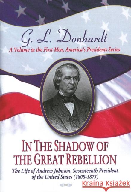 In the Shadow of the Great Rebellion: The Life of Andrew Johnson, Seventeenth President of the United States (1808-1875) G L Donhardt 9781604569445 Nova Science Publishers Inc