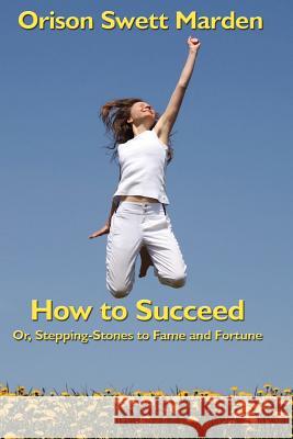 How to Succeed: Or, Stepping-Stones to Fame and Fortune Orison Swett Marden 9781604590050 Wilder Publications