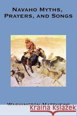 Navaho Myths, Prayers, and Songs Washington Matthews 9781604590340 A & D Publishing