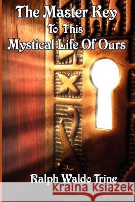 The Master Key to This Mystical Life of Ours Ralph Waldo Trine 9781604590449 Wilder Publications