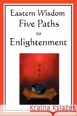 Eastern Wisdom: Five Paths to Enlightenment: The Creed of Buddha, the Sayings of Lao Tzu, Hindu Mysticism, the Great Learning, the Yen Confucius 9781604593044