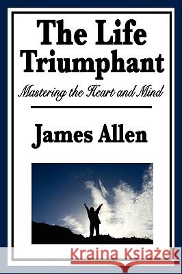 The Life Triumphant: Mastering the Heart and Mind James Allen 9781604596113 Wilder Publications