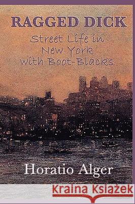 Ragged Dick -Or- Street Life in New York with Boot-Blacks Horatio, Jr. Alger 9781604598568 Smk Books