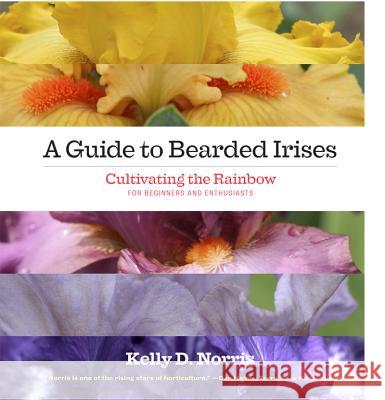A Guide to Bearded Irises: Cultivating the Rainbow for Beginners and Enthusiasts Kelly D Norris 9781604692082 