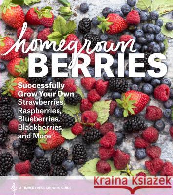 Homegrown Berries: Successfully Grow Your Own Strawberries, Raspberries, Blueberries, Blackberries, and More Teri Dunn Chace 9781604693171 Timber Press (OR)