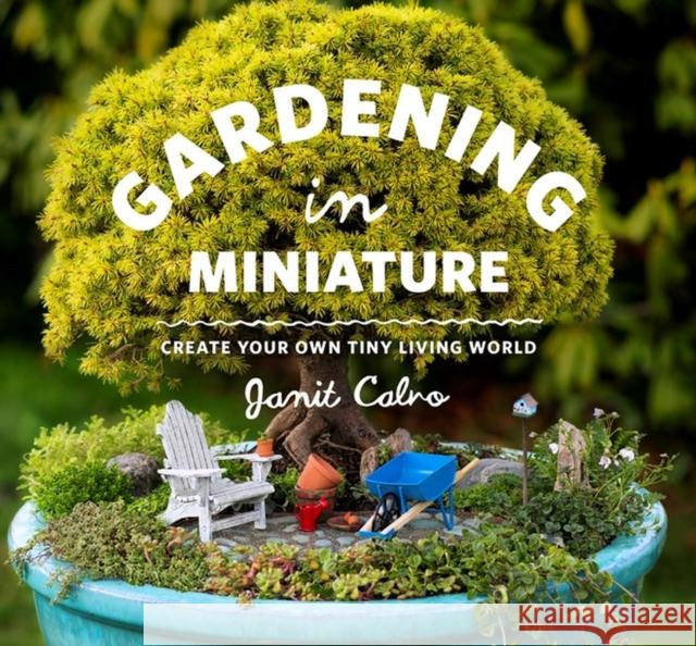 Gardening in Miniature: Create Your Own Tiny Living World Janit Calvo 9781604693720 Workman Publishing