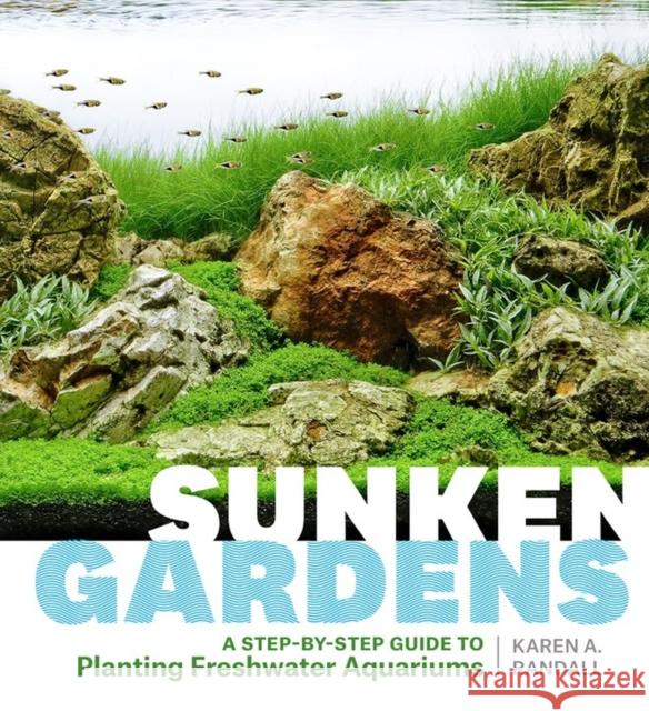 Sunken Gardens: A Step-by-Step Guide to Planting Freshwater Aquariums Karen A. Randall 9781604695922 Workman Publishing