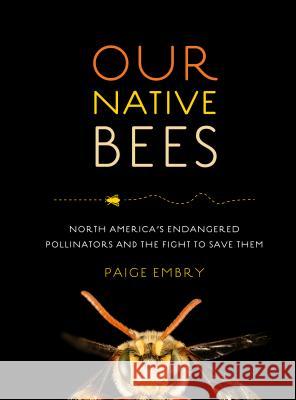 Our Native Bees: North America's Endangered Pollinators and the Fight to Save Them Paige Embry 9781604697698 Timber Press (OR)