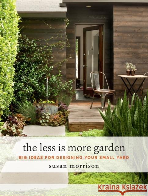 The Less Is More Garden: Big Ideas for Designing Your Small Yard Susan Morrison 9781604697919