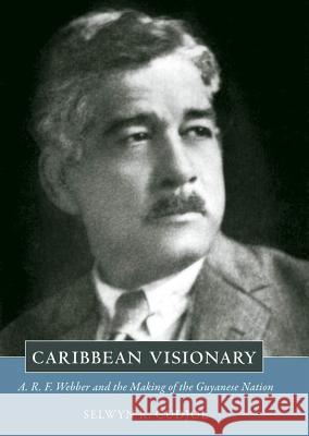 Caribbean Visionary: A.R.F. Webber and the Making of the Guyanese Nation Selwyn Reginald Cudjoe 9781604731064 University Press of Mississippi