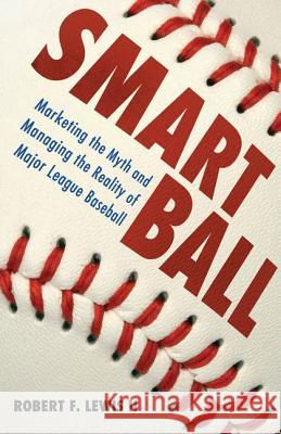 Smart Ball: Marketing the Myth and Managing the Reality of Major League Baseball Lewis, Robert F., II 9781604732078 University Press of Mississippi