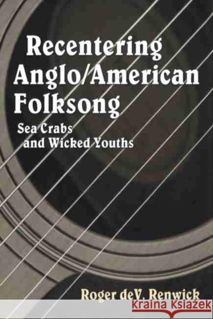 Recentering Anglo/American Folksong: Sea Crabs and Wicked Youths Renwick, Roger Deveer 9781604732542 University Press of Mississippi