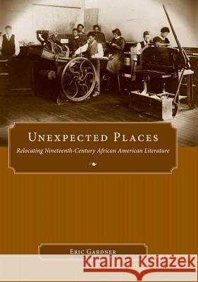 Unexpected Places: Relocating Nineteenth-Century African American Literature Gardner, Eric 9781604732832