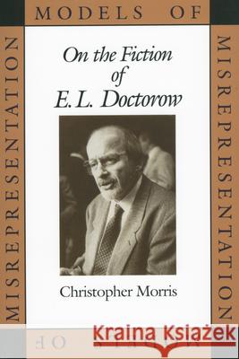 Models of Misrepresentation: On the Fiction of E.L. Doctorow Morris, Christopher 9781604735284 University Press of Mississippi