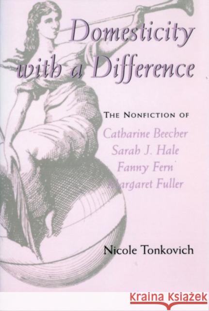 Domesticity with a Difference: The Nonfiction of Catharine Beecher, Sarah J. Hale, Fanny Fern, and Margaret Fuller Tonkovich, Nicole 9781604738483