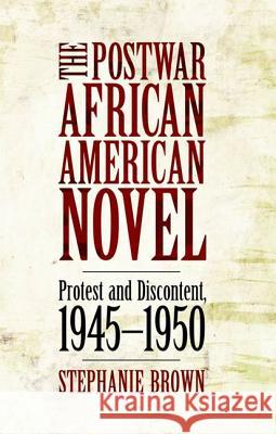 The Postwar African American Novel: Protest and Discontent, 1945-1950 Brown, Stephanie 9781604739732