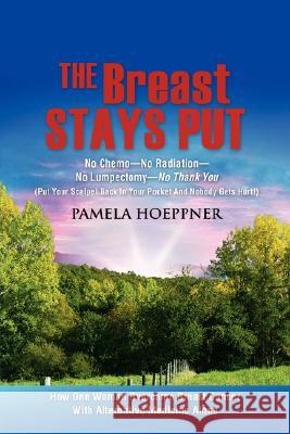 The Breast Stays Put: No Chemo-No Radiation-No Lumpectomy-No Thank You Pamela Hoeppner 9781604771039 Xulon Press
