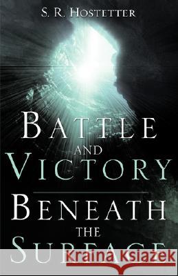 Battle and Victory Beneath the Surface S R Hostetter 9781604771480 Xulon Press