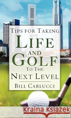 Tips for Taking Life And Golf To The Next Level Bill Carlucci 9781604772012 Xulon Press